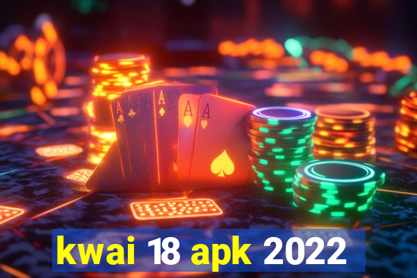 kwai 18 apk 2022